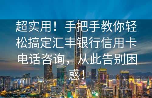 超实用！手把手教你轻松搞定汇丰银行信用卡电话咨询，从此告别困惑！