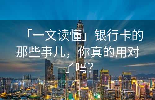 「一文读懂」银行卡的那些事儿，你真的用对了吗？