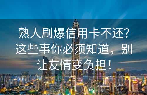 熟人刷爆信用卡不还？这些事你必须知道，别让友情变负担！