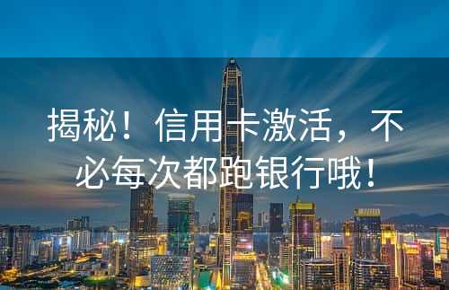 揭秘！信用卡激活，不必每次都跑银行哦！