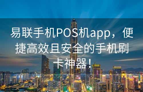 易联手机POS机app，便捷高效且安全的手机刷卡神器！