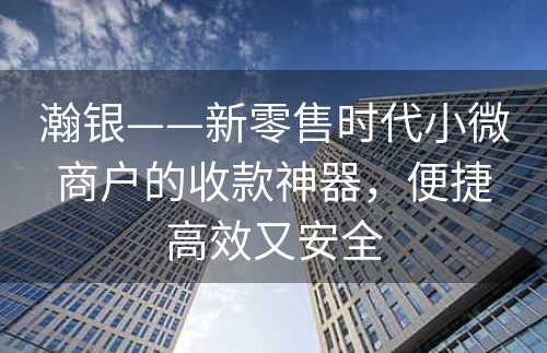 瀚银——新零售时代小微商户的收款神器，便捷高效又安全