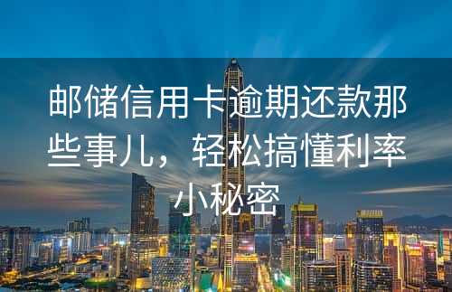 邮储信用卡逾期还款那些事儿，轻松搞懂利率小秘密