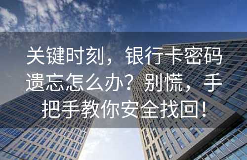 关键时刻，银行卡密码遗忘怎么办？别慌，手把手教你安全找回！