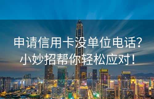 申请信用卡没单位电话？小妙招帮你轻松应对！