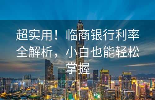 超实用！临商银行利率全解析，小白也能轻松掌握