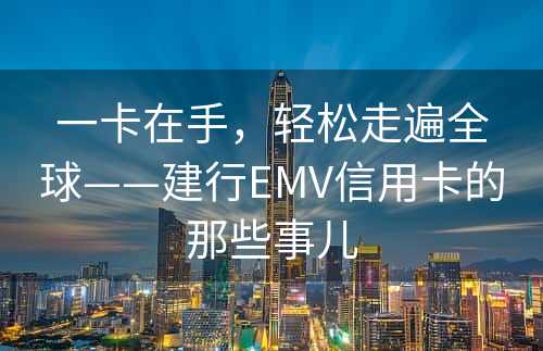 一卡在手，轻松走遍全球——建行EMV信用卡的那些事儿