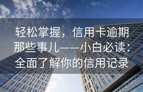 轻松掌握，信用卡逾期那些事儿——小白必读：全面了解你的信用记录