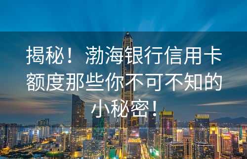 揭秘！渤海银行信用卡额度那些你不可不知的小秘密！