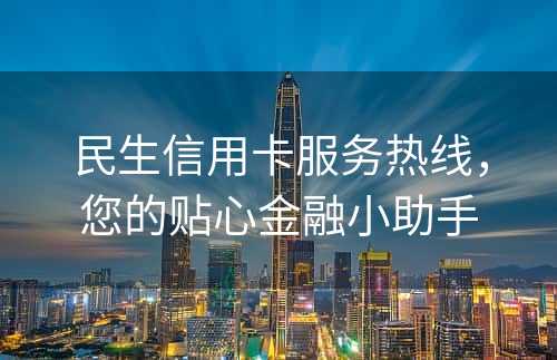 民生信用卡服务热线，您的贴心金融小助手