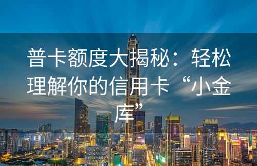 普卡额度大揭秘：轻松理解你的信用卡“小金库”