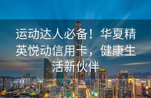 运动达人必备！华夏精英悦动信用卡，健康生活新伙伴