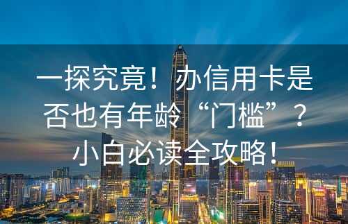 一探究竟！办信用卡是否也有年龄“门槛”？小白必读全攻略！