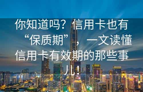 你知道吗？信用卡也有“保质期”，一文读懂信用卡有效期的那些事儿！