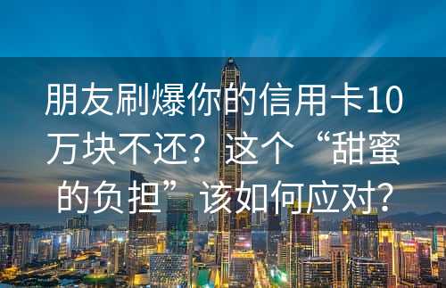 朋友刷爆你的信用卡10万块不还？这个“甜蜜的负担”该如何应对？