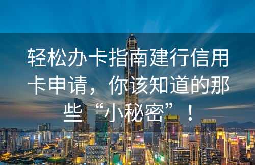 轻松办卡指南建行信用卡申请，你该知道的那些“小秘密”！