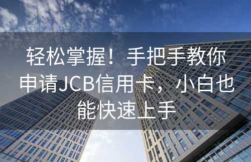 轻松掌握！手把手教你申请JCB信用卡，小白也能快速上手