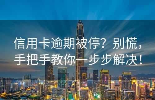 信用卡逾期被停？别慌，手把手教你一步步解决！