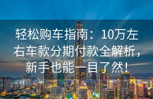 轻松购车指南：10万左右车款分期付款全解析，新手也能一目了然！