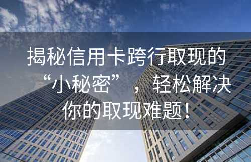 揭秘信用卡跨行取现的“小秘密”，轻松解决你的取现难题！