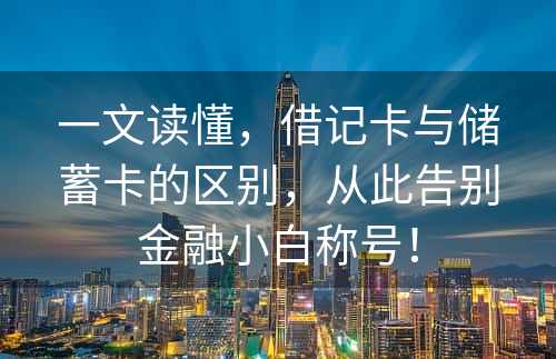 一文读懂，借记卡与储蓄卡的区别，从此告别金融小白称号！