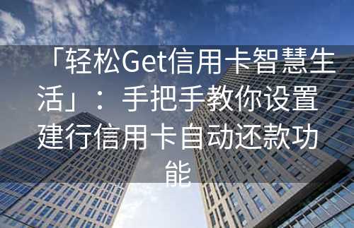 「轻松Get信用卡智慧生活」：手把手教你设置建行信用卡自动还款功能