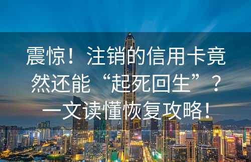 震惊！注销的信用卡竟然还能“起死回生”？一文读懂恢复攻略！