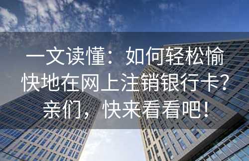 一文读懂：如何轻松愉快地在网上注销银行卡？亲们，快来看看吧！