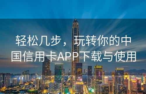 轻松几步，玩转你的中国信用卡APP下载与使用