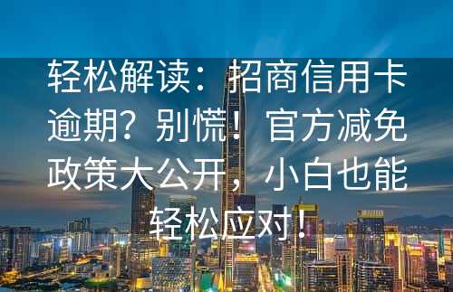 轻松解读：招商信用卡逾期？别慌！官方减免政策大公开，小白也能轻松应对！