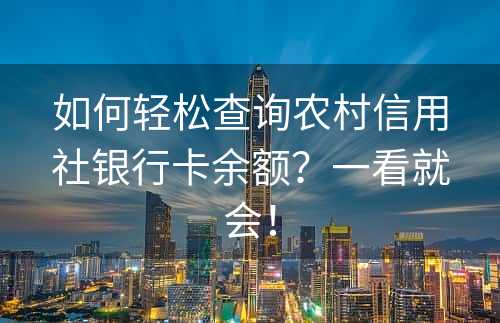 如何轻松查询农村信用社银行卡余额？一看就会！