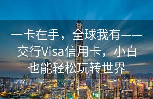 一卡在手，全球我有——交行Visa信用卡，小白也能轻松玩转世界