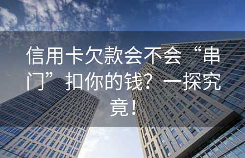 信用卡欠款会不会“串门”扣你的钱？一探究竟！