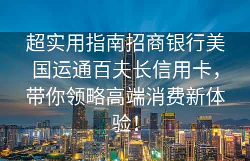 超实用指南招商银行美国运通百夫长信用卡，带你领略高端消费新体验！