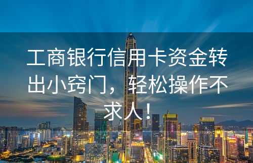 工商银行信用卡资金转出小窍门，轻松操作不求人！