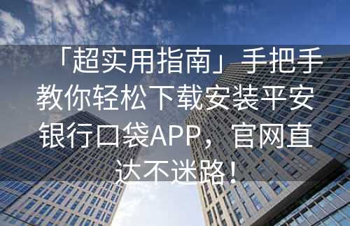 「超实用指南」手把手教你轻松下载安装平安银行口袋APP，官网直达不迷路！