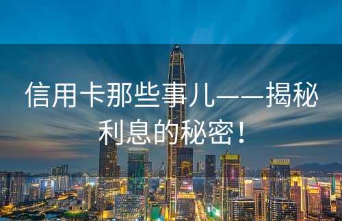 信用卡那些事儿——揭秘利息的秘密！