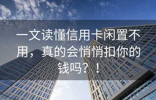 一文读懂信用卡闲置不用，真的会悄悄扣你的钱吗？！