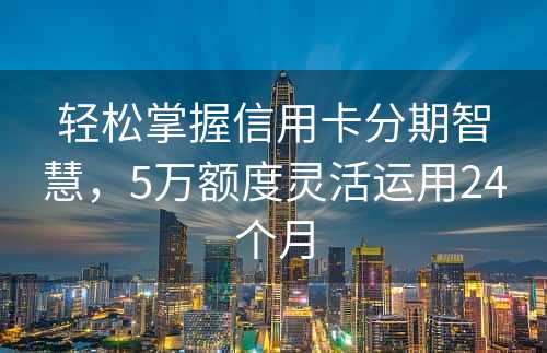 轻松掌握信用卡分期智慧，5万额度灵活运用24个月