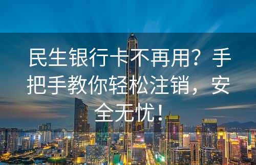 民生银行卡不再用？手把手教你轻松注销，安全无忧！