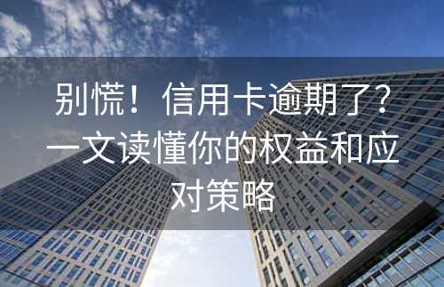 别慌！信用卡逾期了？一文读懂你的权益和应对策略