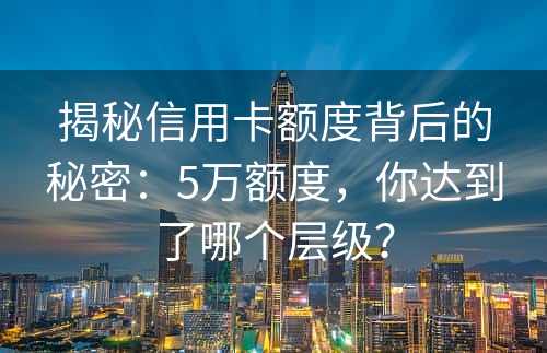 揭秘信用卡额度背后的秘密：5万额度，你达到了哪个层级？