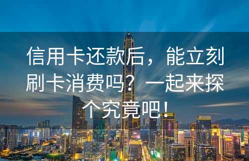 信用卡还款后，能立刻刷卡消费吗？一起来探个究竟吧！