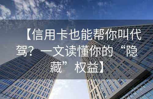 【信用卡也能帮你叫代驾？一文读懂你的“隐藏”权益】