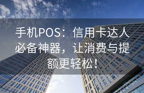 手机POS：信用卡达人必备神器，让消费与提额更轻松！