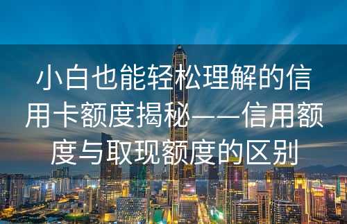 小白也能轻松理解的信用卡额度揭秘——信用额度与取现额度的区别