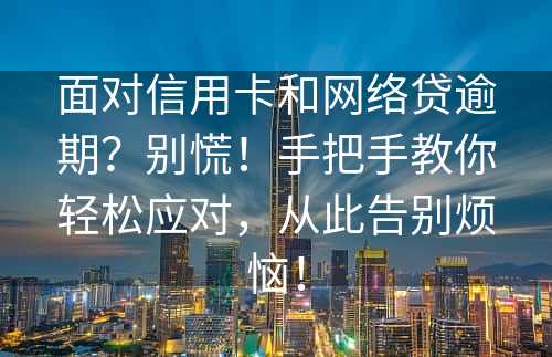 面对信用卡和网络贷逾期？别慌！手把手教你轻松应对，从此告别烦恼！