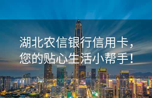 湖北农信银行信用卡，您的贴心生活小帮手！