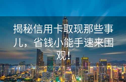 揭秘信用卡取现那些事儿，省钱小能手速来围观！