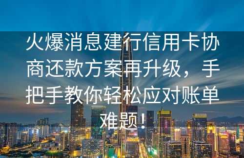 火爆消息建行信用卡协商还款方案再升级，手把手教你轻松应对账单难题！